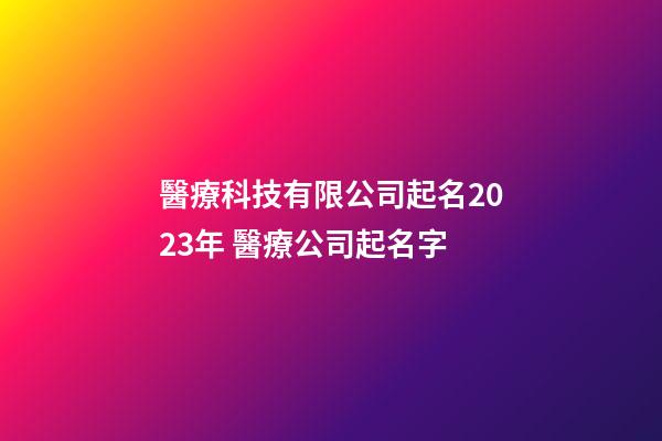 醫療科技有限公司起名2023年 醫療公司起名字
